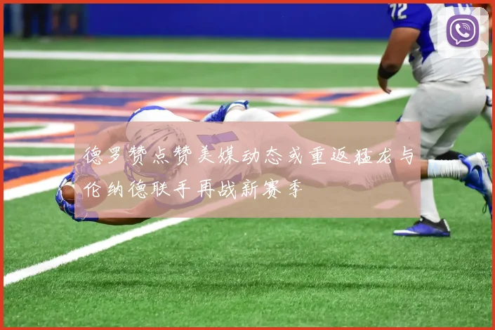 德罗赞点赞美媒动态或重返猛龙与伦纳德联手再战新赛季