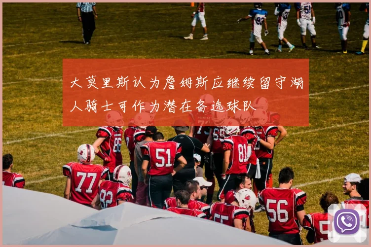 大莫里斯认为詹姆斯应继续留守湖人骑士可作为潜在备选球队