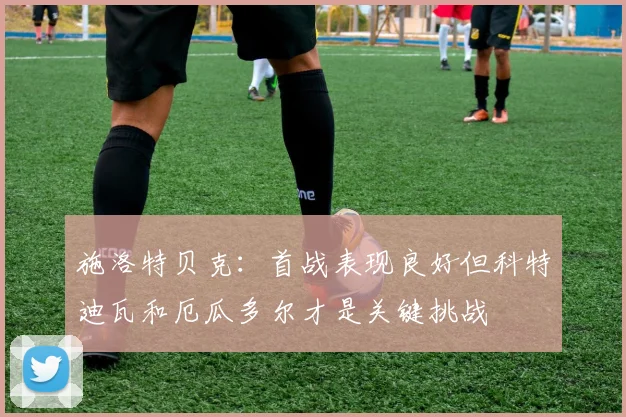施洛特贝克：首战表现良好但科特迪瓦和厄瓜多尔才是关键挑战