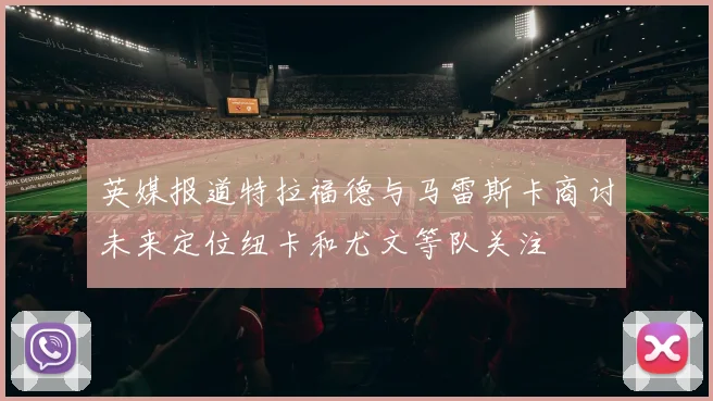 英媒报道特拉福德与马雷斯卡商讨未来定位纽卡和尤文等队关注
