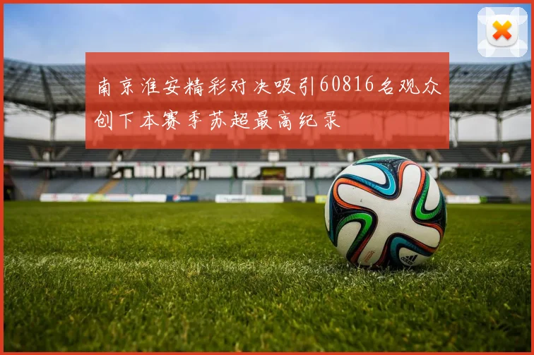 南京淮安精彩对决吸引60816名观众创下本赛季苏超最高纪录