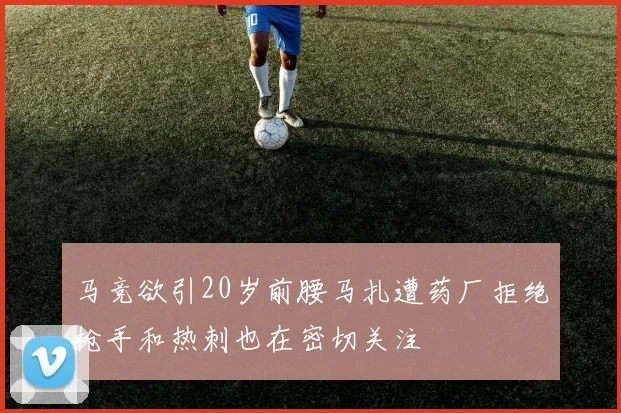 马竞欲引20岁前腰马扎遭药厂拒绝枪手和热刺也在密切关注