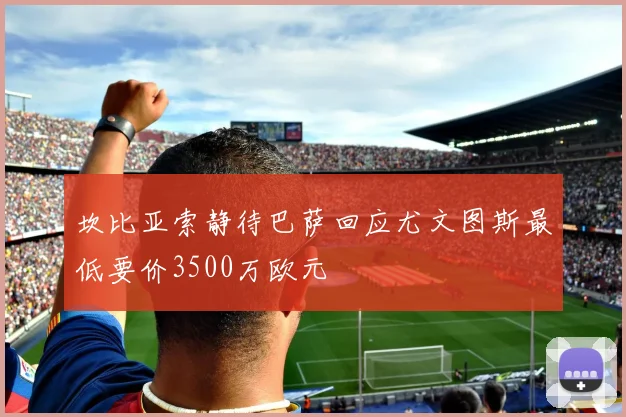 坎比亚索静待巴萨回应尤文图斯最低要价3500万欧元
