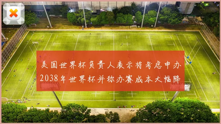 美国世界杯负责人表示将考虑申办2038年世界杯并称办赛成本大幅降低