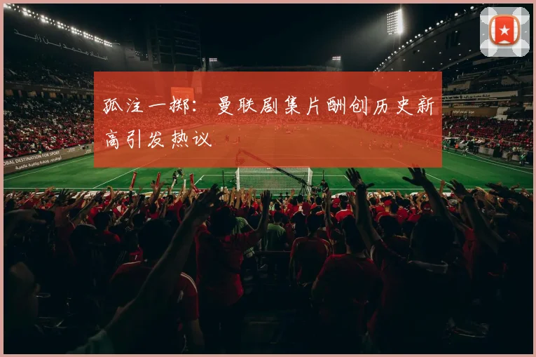 孤注一掷：曼联剧集片酬创历史新高引发热议